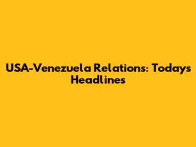 USA-Venezuela Relations: Today's Headlines