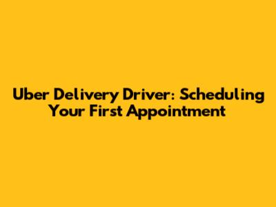 Uber Delivery Driver: Scheduling Your First Appointment