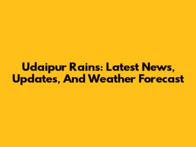 Udaipur Rains: Latest News, Updates, And Weather Forecast