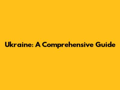 Ukraine: A Comprehensive Guide