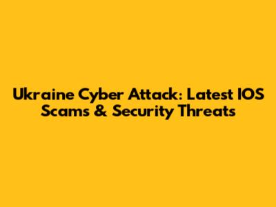 Ukraine Cyber Attack: Latest IOS Scams & Security Threats