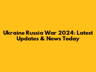 Ukraine Russia War 2024: Latest Updates & News Today
