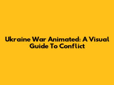 Ukraine War Animated: A Visual Guide To Conflict