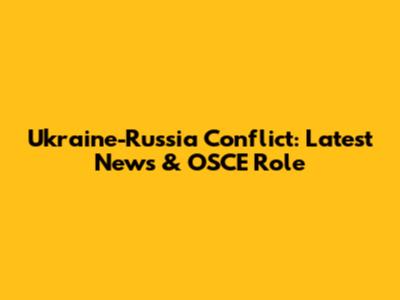Ukraine-Russia Conflict: Latest News & OSCE Role