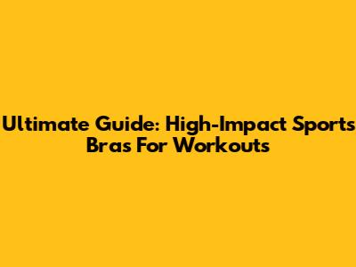 Ultimate Guide: High-Impact Sports Bras For Workouts