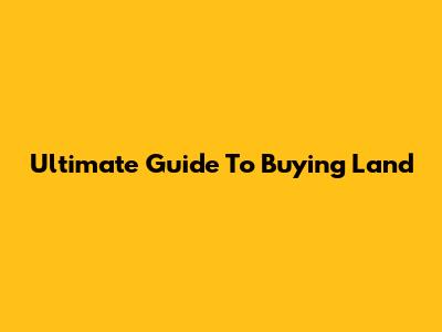 Ultimate Guide To Buying Land