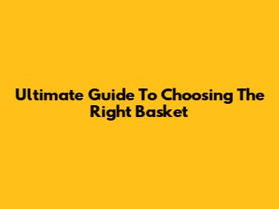 Ultimate Guide To Choosing The Right Basket