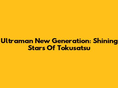 Ultraman New Generation: Shining Stars Of Tokusatsu