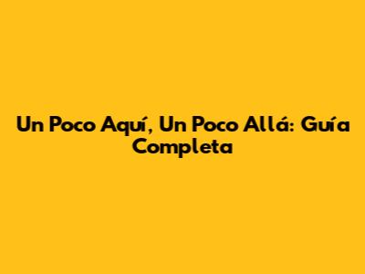 Un Poco Aquí, Un Poco Allá: Guía Completa