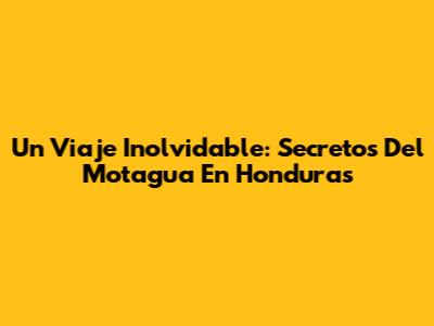 Un Viaje Inolvidable: Secretos Del Motagua En Honduras