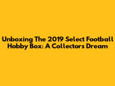 Unboxing The 2019 Select Football Hobby Box: A Collector's Dream