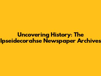 Uncovering History: The Ipseidecorahse Newspaper Archives
