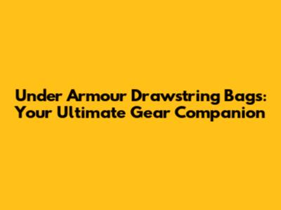 Under Armour Drawstring Bags: Your Ultimate Gear Companion