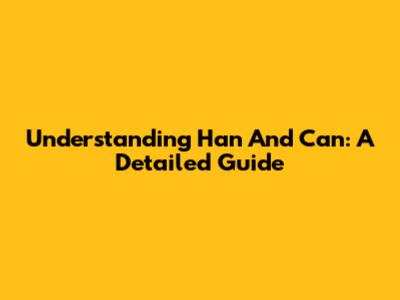 Understanding 'Han' And 'Can': A Detailed Guide