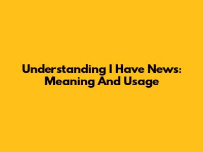 Understanding 'I Have News': Meaning And Usage
