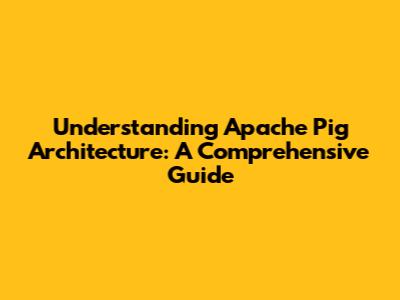 Understanding Apache Pig Architecture: A Comprehensive Guide