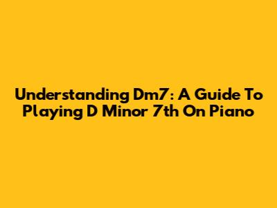 Understanding Dm7: A Guide To Playing D Minor 7th On Piano