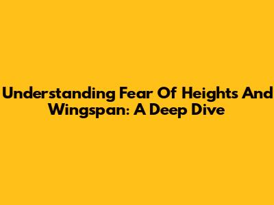Understanding Fear Of Heights And Wingspan: A Deep Dive