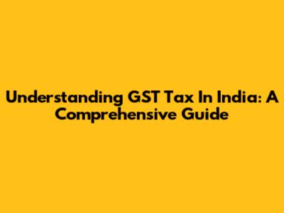 Understanding GST Tax In India: A Comprehensive Guide