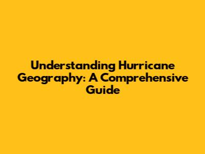 Understanding Hurricane Geography: A Comprehensive Guide