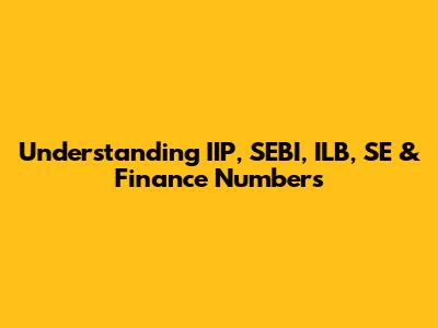 Understanding IIP, SEBI, ILB, SE & Finance Numbers