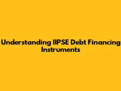 Understanding IIPSE Debt Financing Instruments