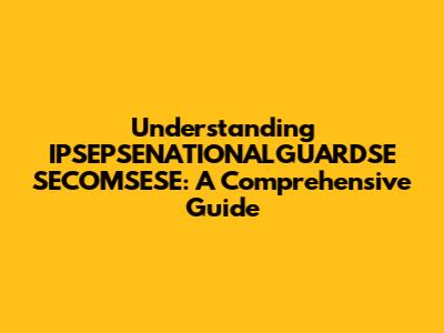 Understanding IPSEPSENATIONALGUARDSE SECOMSESE: A Comprehensive Guide
