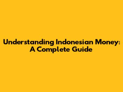 Understanding Indonesian Money: A Complete Guide