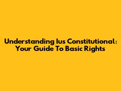 Understanding Ius Constitutional: Your Guide To Basic Rights
