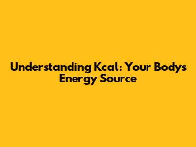 Understanding Kcal: Your Body's Energy Source