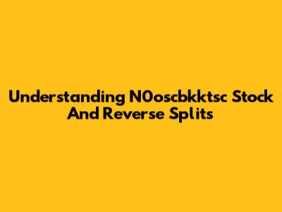 Understanding N0oscbkktsc Stock And Reverse Splits