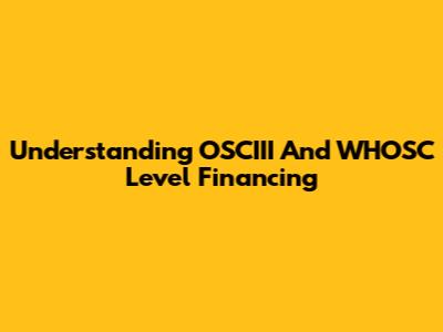 Understanding OSCIII And WHOSC Level Financing