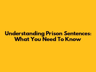 Understanding Prison Sentences: What You Need To Know