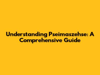 Understanding Pseimaszehse: A Comprehensive Guide