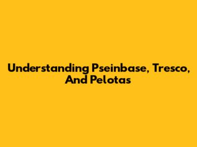Understanding Pseinbase, Tresco, And Pelotas