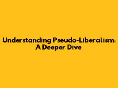 Understanding Pseudo-Liberalism: A Deeper Dive