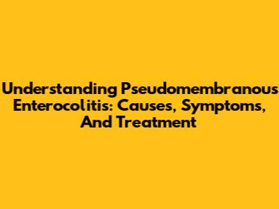 Understanding Pseudomembranous Enterocolitis: Causes, Symptoms, And Treatment