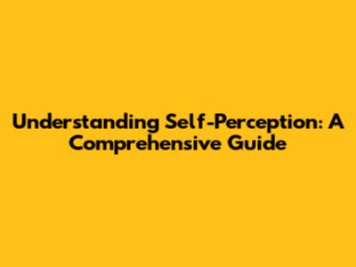 Understanding Self-Perception: A Comprehensive Guide