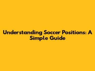 Understanding Soccer Positions: A Simple Guide