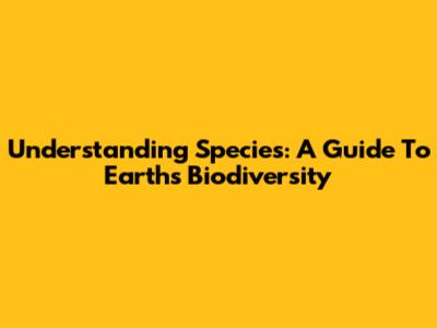 Understanding Species: A Guide To Earth's Biodiversity