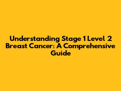 Understanding Stage 1 Level 2 Breast Cancer: A Comprehensive Guide