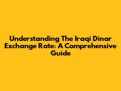 Understanding The Iraqi Dinar Exchange Rate: A Comprehensive Guide