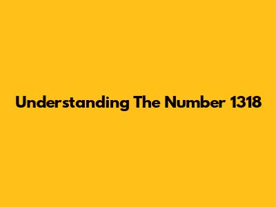 Understanding The Number 1318