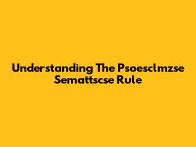 Understanding The Psoesclmzse Semattscse Rule