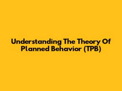Understanding The Theory Of Planned Behavior (TPB)