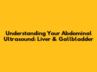 Understanding Your Abdominal Ultrasound: Liver & Gallbladder