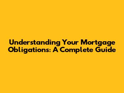 Understanding Your Mortgage Obligations: A Complete Guide