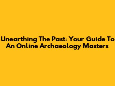 Unearthing The Past: Your Guide To An Online Archaeology Master's