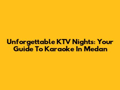 Unforgettable KTV Nights: Your Guide To Karaoke In Medan