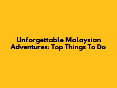 Unforgettable Malaysian Adventures: Top Things To Do